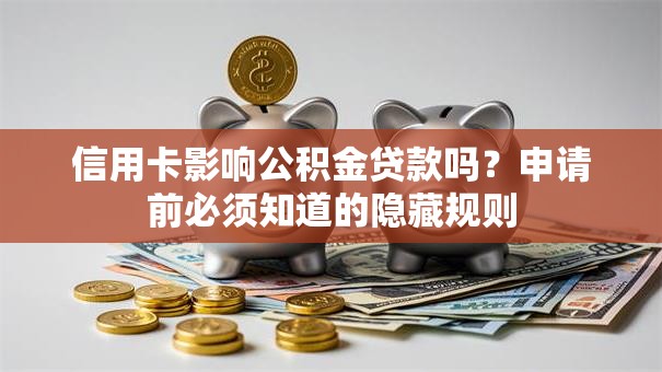 信用卡影响公积金贷款吗?申请前必须知道的隐藏规则 信用卡影响公积金贷款吗?申请前必须知道的隐藏规则