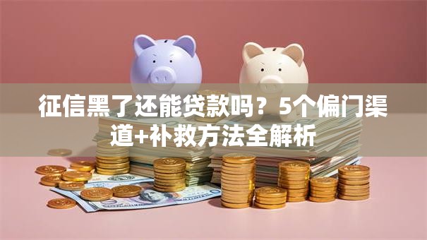 征信黑了还能贷款吗？5个偏门渠道+补救方法全解析