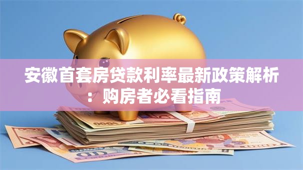 安徽首套房贷款利率最新政策解析：购房者必看指南