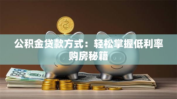公积金贷款方式：轻松掌握低利率购房秘籍
