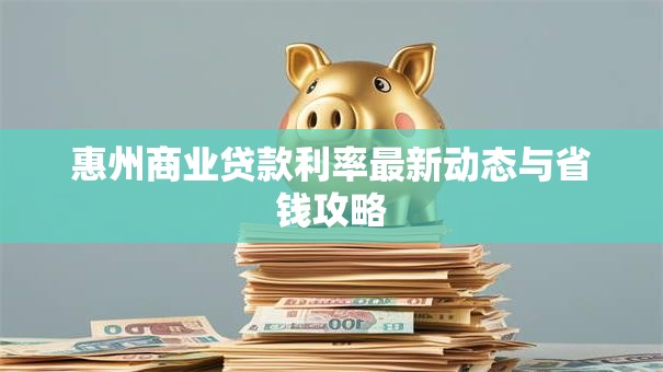 惠州商业贷款利率最新动态与省钱攻略 惠州商业贷款利率最新动态与省钱攻略