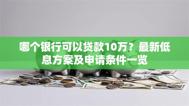 哪个银行可以贷款10万？最新低息方案及申请条件一览
