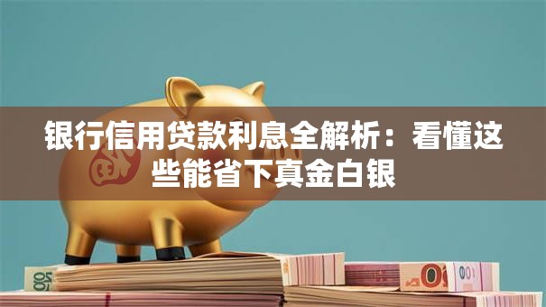 银行信用贷款利息全解析:看懂这些能省下真金白银 银行信用贷款利息全解析:看懂这些能省下真金白银