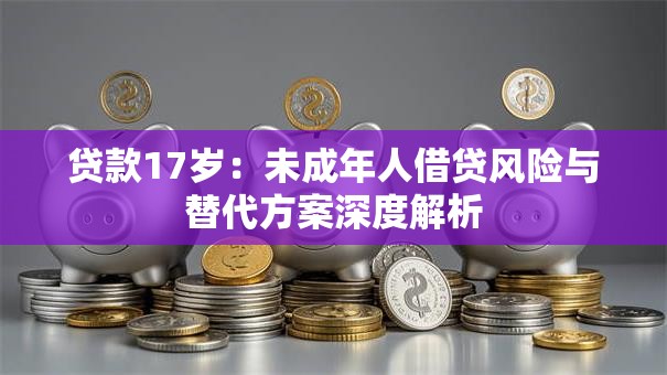 贷款17岁：未成年人借贷风险与替代方案深度解析