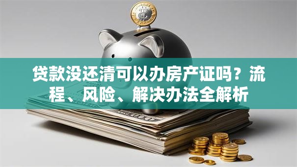 贷款没还清可以办房产证吗？流程、风险、解决办法全解析