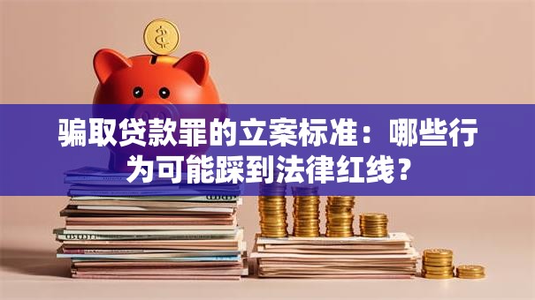 骗取贷款罪的立案标准:哪些行为可能踩到法律红线? 骗取贷款罪的立案标准:哪些行为可能踩到法律红线?