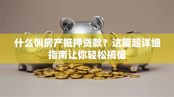 什么叫房产抵押贷款？这篇超详细指南让你轻松搞懂