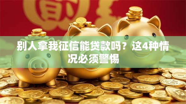 别人拿我征信能贷款吗？这4种情况必须警惕