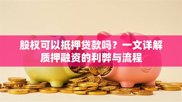股权可以抵押贷款吗？一文详解质押融资的利弊与流程