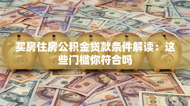 买房住房公积金贷款条件解读：这些门槛你符合吗