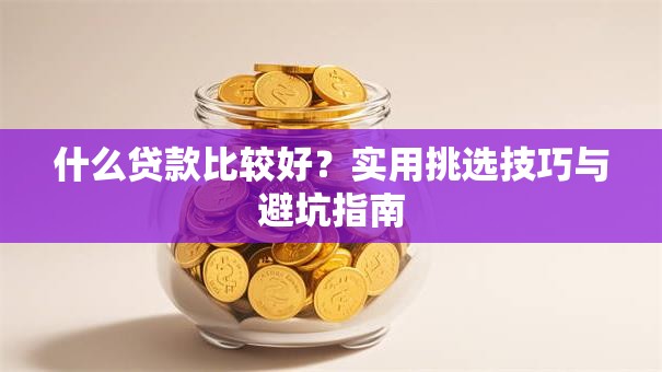 什么贷款比较好？实用挑选技巧与避坑指南