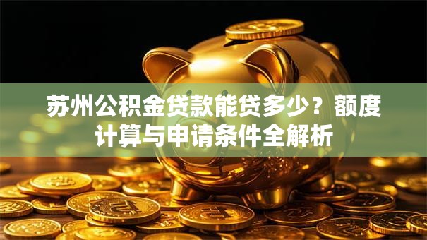 苏州公积金贷款能贷多少？额度计算与申请条件全解析