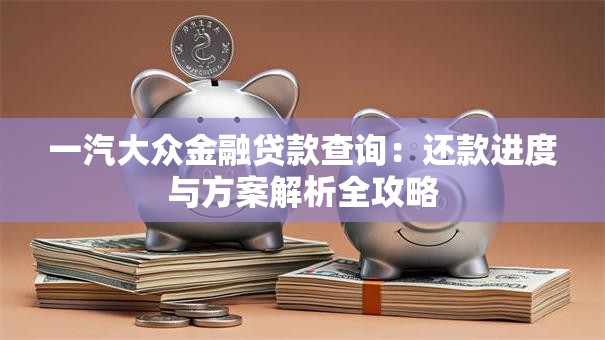 一汽大众金融贷款查询：还款进度与方案解析全攻略
