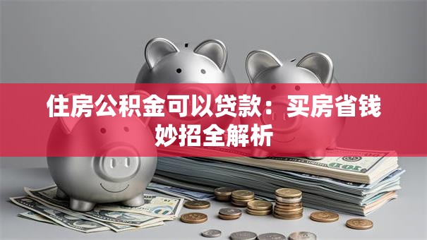 住房公积金可以贷款:买房省钱妙招全解析 住房公积金可以贷款:买房省钱妙招全解析