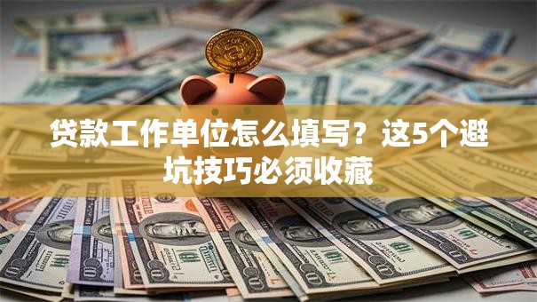 贷款工作单位怎么填写?这5个避坑技巧必须收藏 贷款工作单位怎么填写?这5个避坑技巧必须收藏
