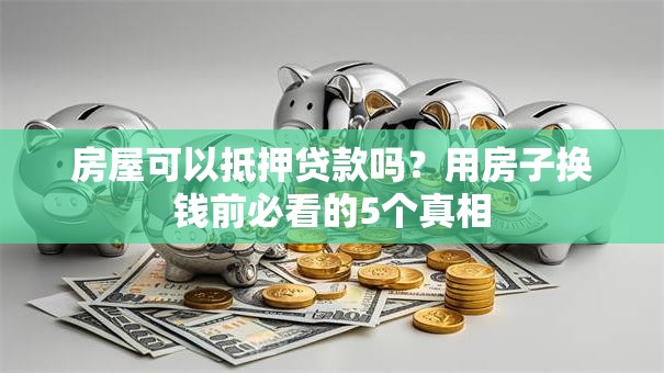 房屋可以抵押贷款吗?用房子换钱前必看的5个真相 房屋可以抵押贷款吗?用房子换钱前必看的5个真相