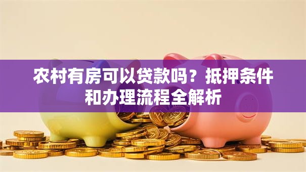 农村有房可以贷款吗？抵押条件和办理流程全解析
