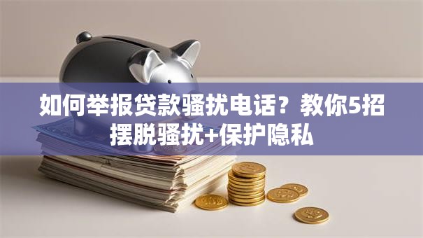 如何举报贷款骚扰电话？教你5招摆脱骚扰+保护隐私