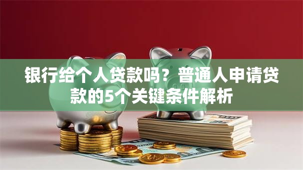 银行给个人贷款吗?普通人申请贷款的5个关键条件解析 银行给个人贷款吗?普通人申请贷款的5个关键条件解析