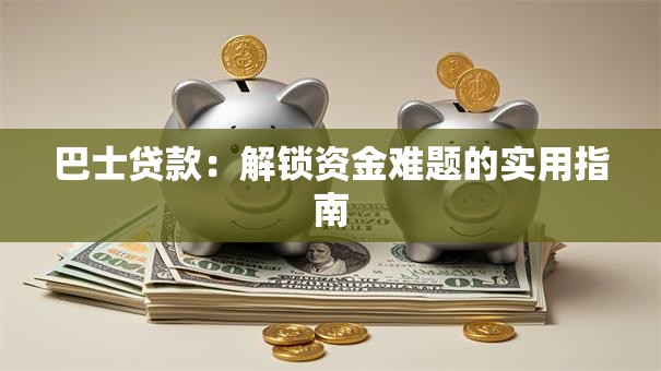 巴士贷款:解锁资金难题的实用指南 巴士贷款:解锁资金难题的实用指南