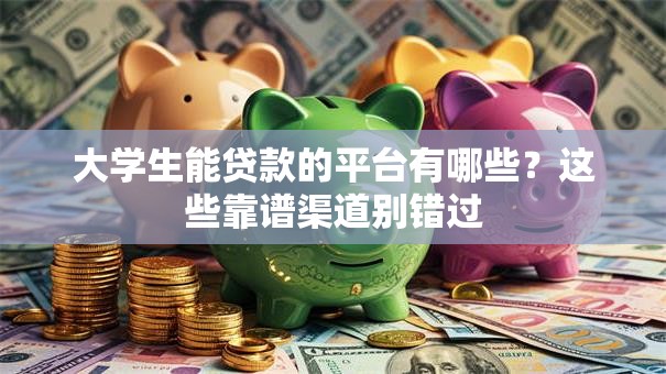 大学生能贷款的平台有哪些?这些靠谱渠道别错过 大学生能贷款的平台有哪些?这些靠谱渠道别错过