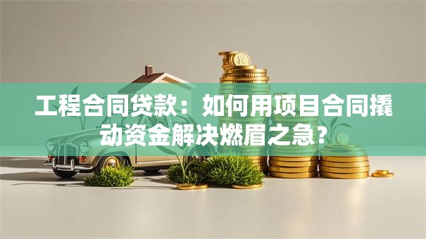 工程合同贷款：如何用项目合同撬动资金解决燃眉之急？