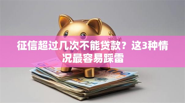 征信超过几次不能贷款?这3种情况最容易踩雷 征信超过几次不能贷款?这3种情况最容易踩雷