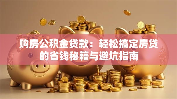 购房公积金贷款：轻松搞定房贷的省钱秘籍与避坑指南