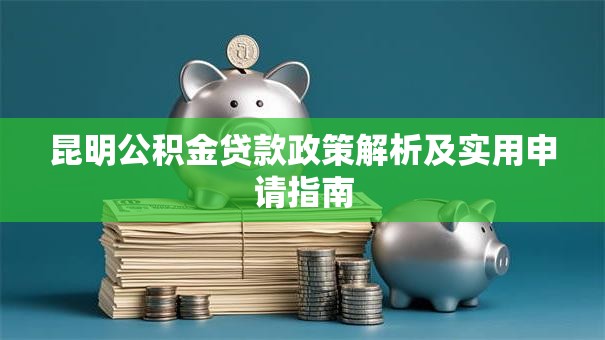 昆明公积金贷款政策解析及实用申请指南