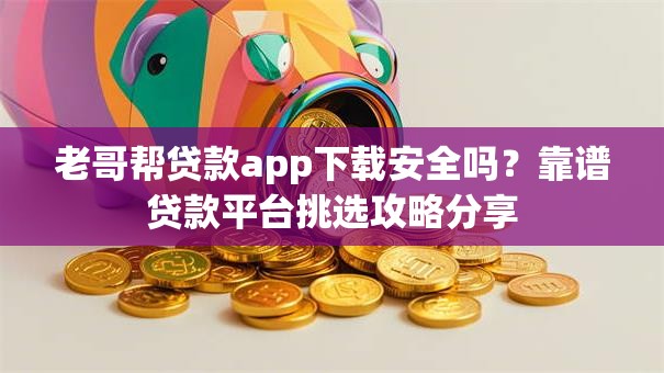 老哥帮贷款app下载安全吗？靠谱贷款平台挑选攻略分享