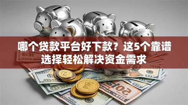 哪个贷款平台好下款？这5个靠谱选择轻松解决资金需求