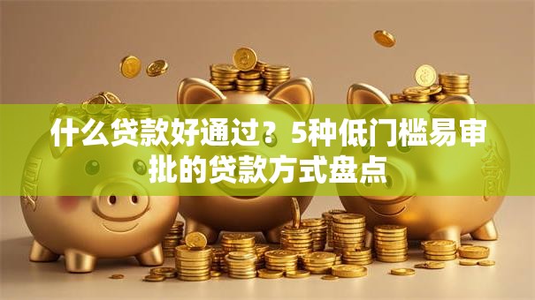 什么贷款好通过？5种低门槛易审批的贷款方式盘点