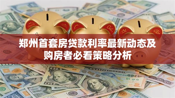 郑州首套房贷款利率最新动态及购房者必看策略分析