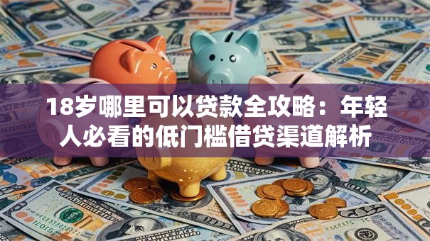 18岁哪里可以贷款全攻略：年轻人必看的低门槛借贷渠道解析