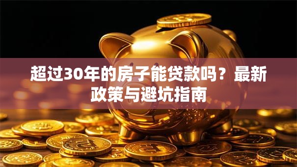 超过30年的房子能贷款吗？最新政策与避坑指南