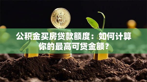 公积金买房贷款额度：如何计算你的最高可贷金额？