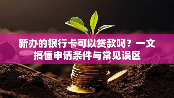 新办的银行卡可以贷款吗？一文搞懂申请条件与常见误区