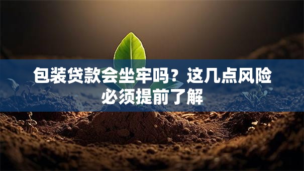 包装贷款会坐牢吗？这几点风险必须提前了解