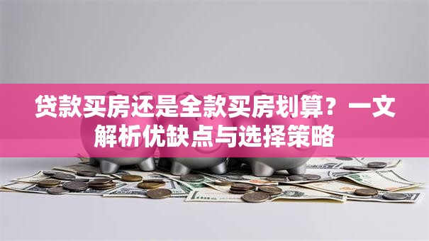 贷款买房还是全款买房划算?一文解析优缺点与选择策略 贷款买房还是全款买房划算?一文解析优缺点与选择策略