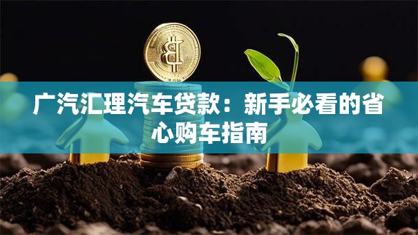 广汽汇理汽车贷款：新手必看的省心购车指南
