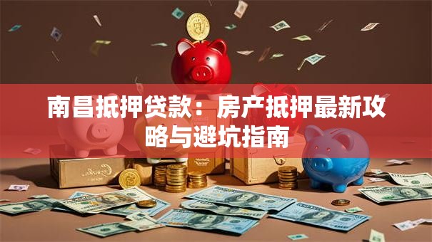 南昌抵押贷款：房产抵押最新攻略与避坑指南