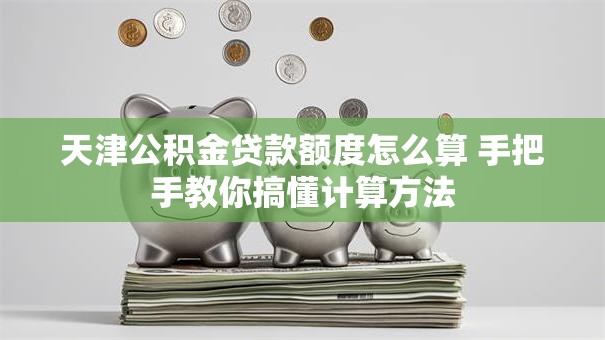 天津公积金贷款额度怎么算 手把手教你搞懂计算方法 天津公积金贷款额度怎么算 手把手教你搞懂计算方法