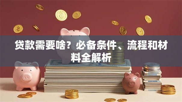 贷款需要啥？必备条件、流程和材料全解析