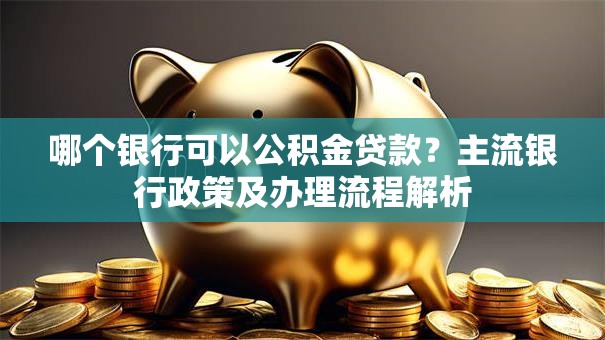 哪个银行可以公积金贷款?主流银行政策及办理流程解析 哪个银行可以公积金贷款?主流银行政策及办理流程解析