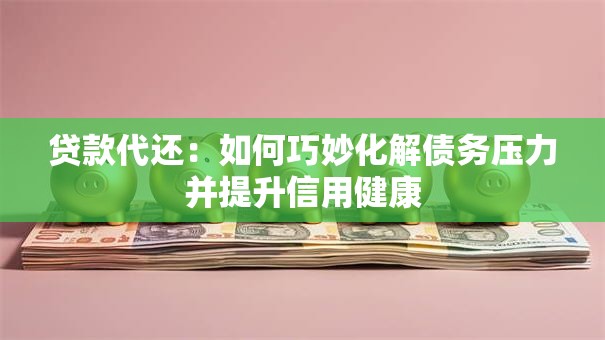 贷款代还：如何巧妙化解债务压力并提升信用健康