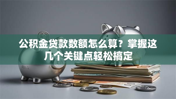 公积金贷款数额怎么算?掌握这几个关键点轻松搞定 公积金贷款数额怎么算?掌握这几个关键点轻松搞定