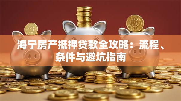 海宁房产抵押贷款全攻略：流程、条件与避坑指南