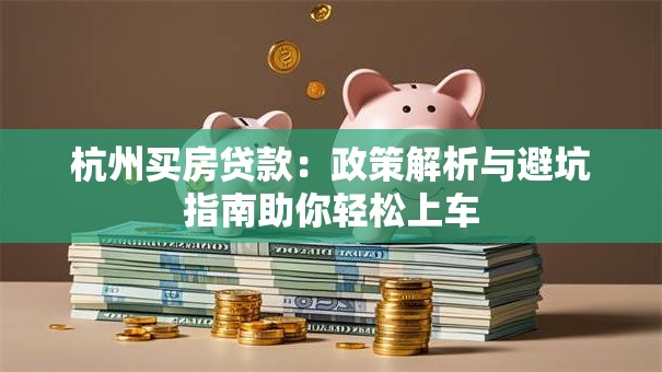 杭州买房贷款：政策解析与避坑指南助你轻松上车