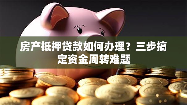 房产抵押贷款如何办理?三步搞定资金周转难题 房产抵押贷款如何办理?三步搞定资金周转难题