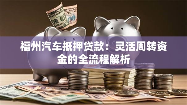 福州汽车抵押贷款:灵活周转资金的全流程解析 福州汽车抵押贷款:灵活周转资金的全流程解析